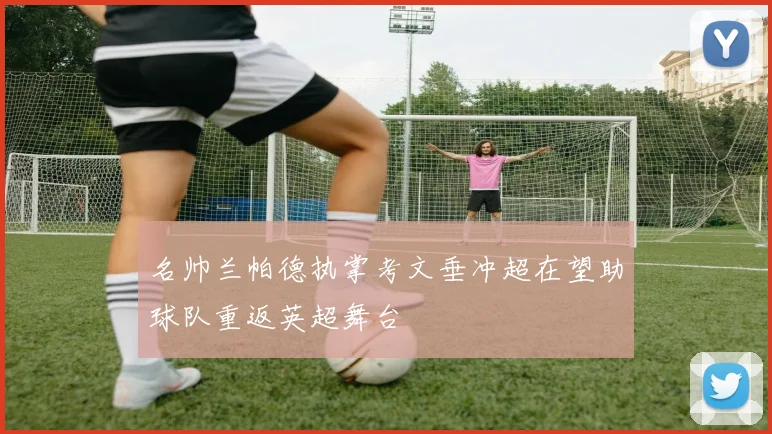 名帅兰帕德执掌考文垂冲超在望助球队重返英超舞台