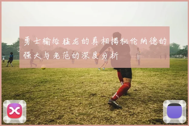 勇士输给猛龙的真相揭秘伦纳德的强大与老范的深度分析