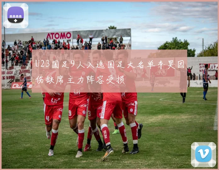 U23国足9人入选国足大名单李昊因伤缺席主力阵容受损