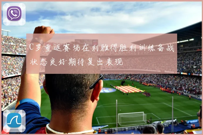 C罗重返赛场在利雅得胜利训练备战状态良好期待复出表现
