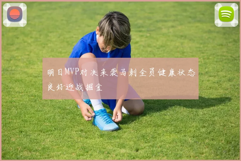明日MVP对决来袭马刺全员健康状态良好迎战掘金