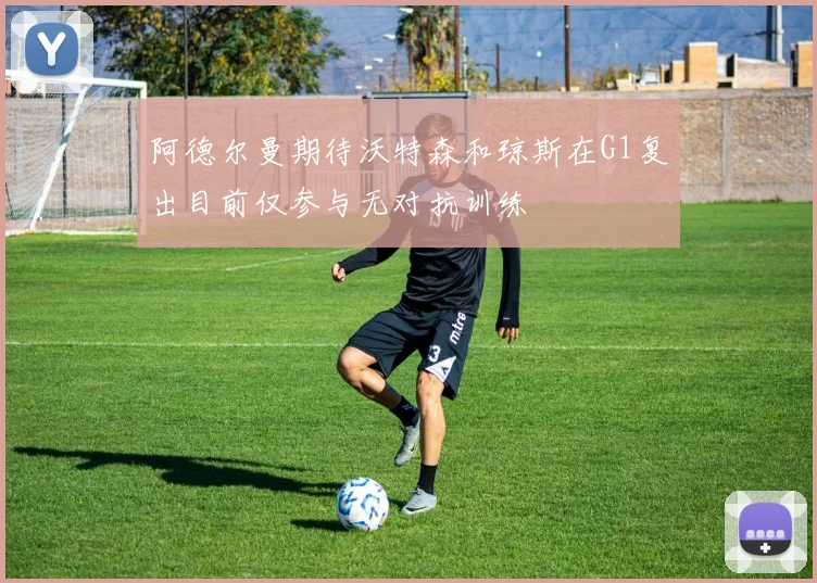 阿德尔曼期待沃特森和琼斯在G1复出目前仅参与无对抗训练