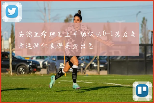安德里希坦言上半场仅以0-1落后是幸运拜仁表现更为出色