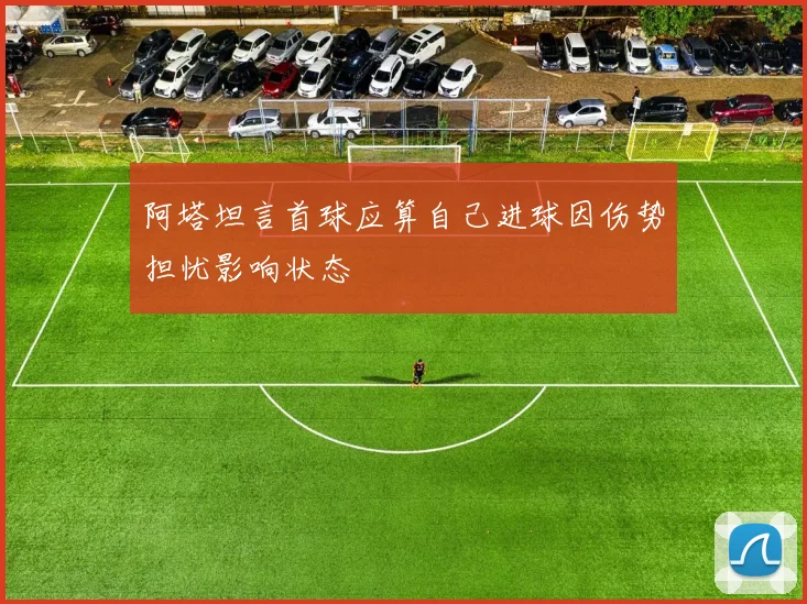 阿塔坦言首球应算自己进球因伤势担忧影响状态