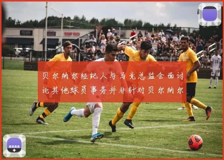 贝尔纳尔经纪人与马竞总监会面讨论其他球员事务并非针对贝尔纳尔