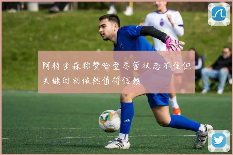 阿特金森称赞哈登尽管状态不佳但关键时刻依然值得信赖