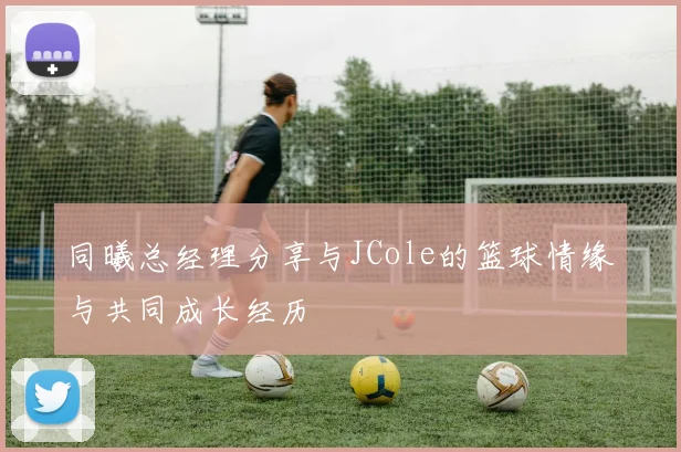同曦总经理分享与JCole的篮球情缘与共同成长经历