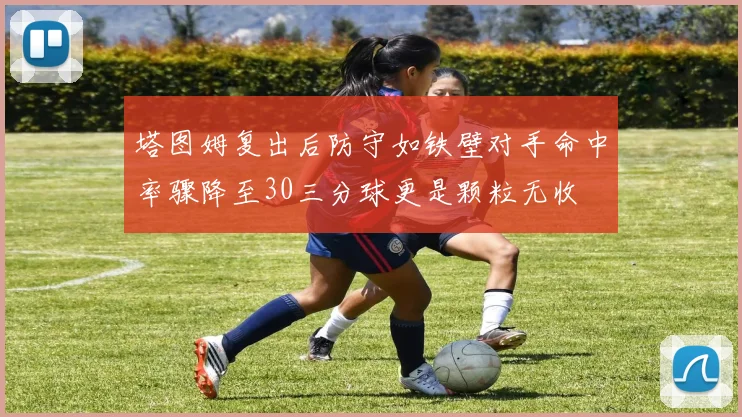 塔图姆复出后防守如铁壁对手命中率骤降至30三分球更是颗粒无收