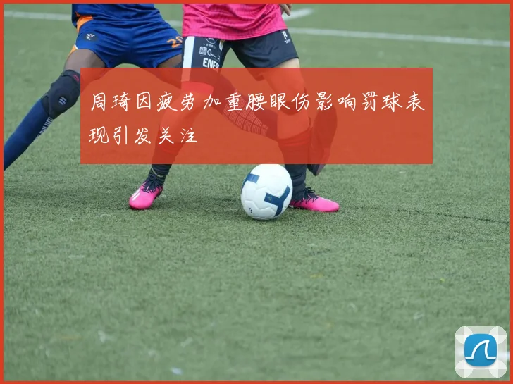 周琦因疲劳加重腰眼伤影响罚球表现引发关注