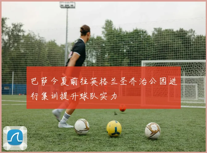 巴萨今夏前往英格兰圣乔治公园进行集训提升球队实力
