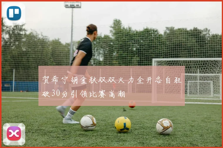 贺希宁胡金秋双双火力全开各自狂砍30分引领比赛高潮