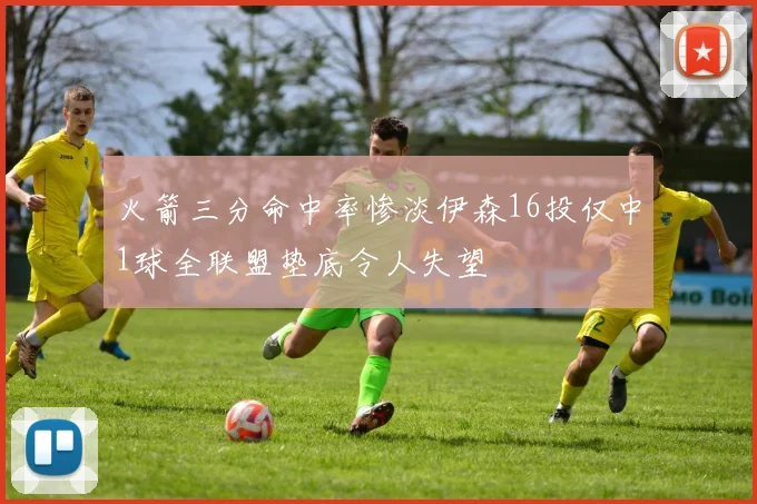 火箭三分命中率惨淡伊森16投仅中1球全联盟垫底令人失望
