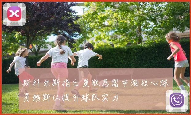 斯科尔斯指出曼联急需中场核心球员赖斯以提升球队实力