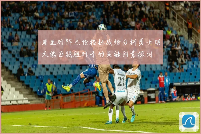库里对阵杰伦格林战绩分析勇士明天能否稳胜对手的关键因素探讨