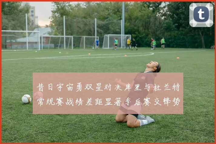 昔日宇宙勇双星对决库里与杜兰特常规赛战绩差距显著季后赛交锋势均力敌