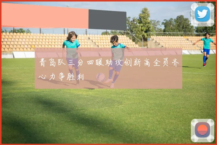 青岛队三分回暖助攻创新高全员齐心力争胜利