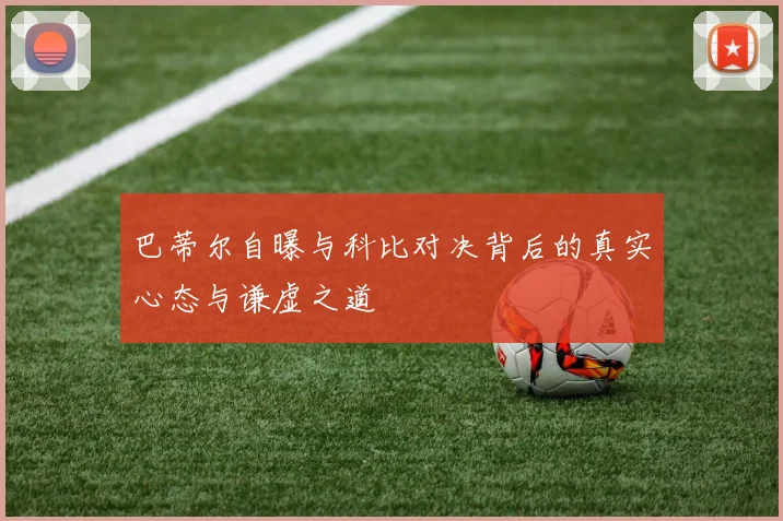 巴蒂尔自曝与科比对决背后的真实心态与谦虚之道