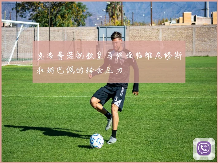 克洛普若执教皇马将面临维尼修斯和姆巴佩的转会压力
