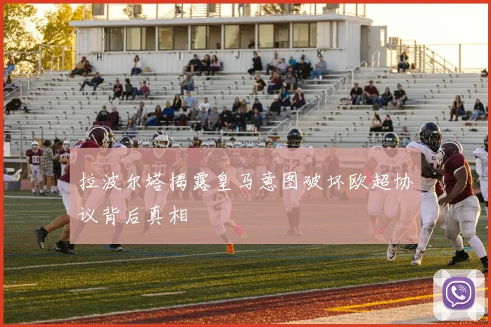 拉波尔塔揭露皇马意图破坏欧超协议背后真相