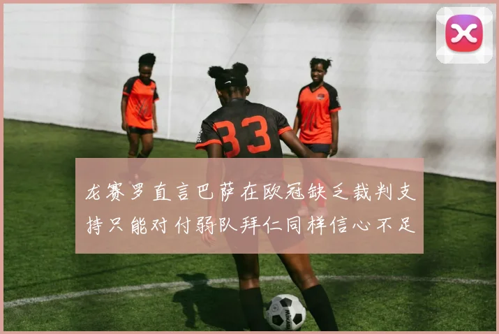 龙赛罗直言巴萨在欧冠缺乏裁判支持只能对付弱队拜仁同样信心不足