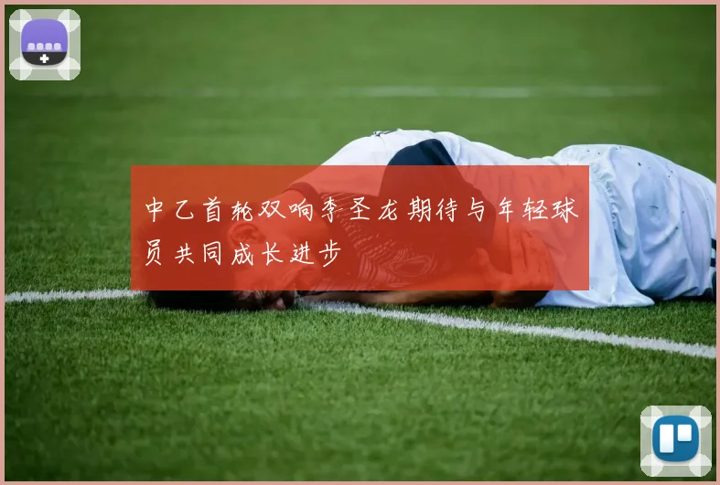 中乙首轮双响李圣龙期待与年轻球员共同成长进步