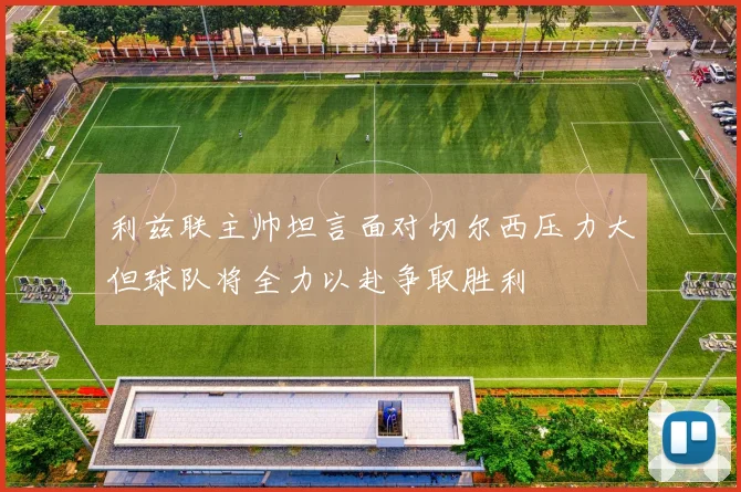 利兹联主帅坦言面对切尔西压力大但球队将全力以赴争取胜利