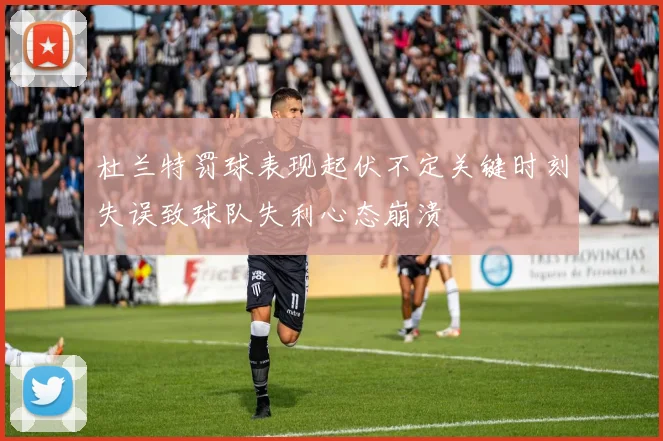 杜兰特罚球表现起伏不定关键时刻失误致球队失利心态崩溃