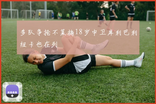 多队争抢不莱梅18岁中卫库利巴利纽卡也在列