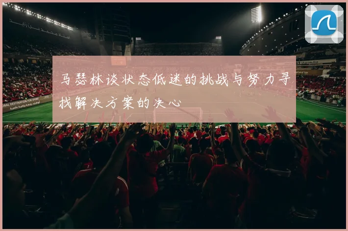 马瑟林谈状态低迷的挑战与努力寻找解决方案的决心