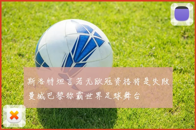 斯洛特坦言若无欧冠资格将是失败曼城巴黎称霸世界足球舞台