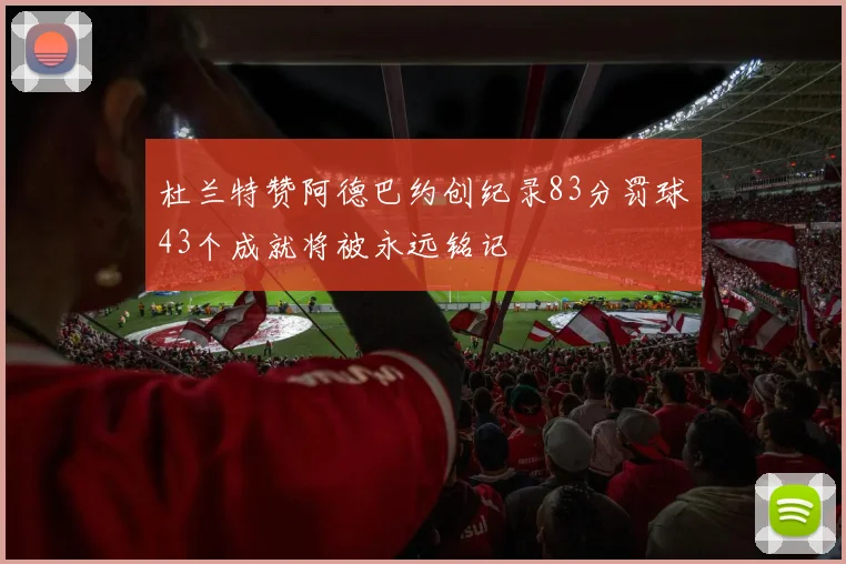 杜兰特赞阿德巴约创纪录83分罚球43个成就将被永远铭记