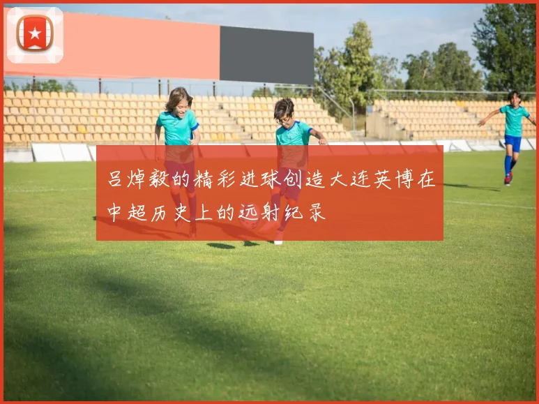 吕焯毅的精彩进球创造大连英博在中超历史上的远射纪录