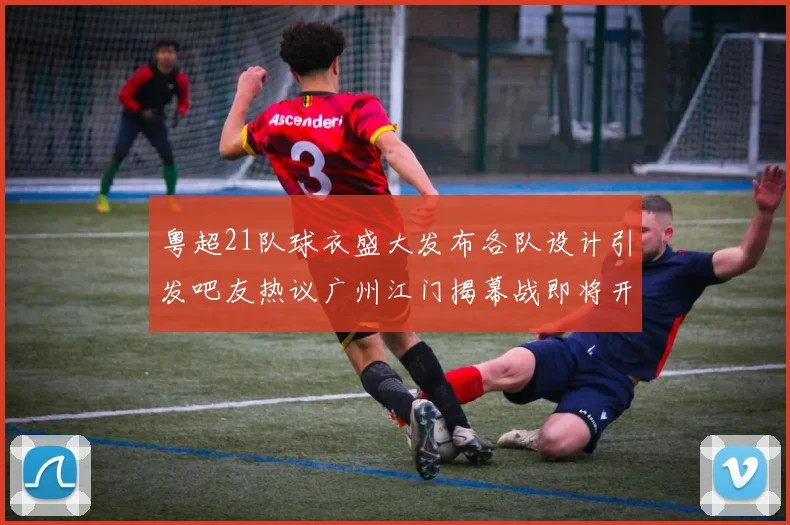 粤超21队球衣盛大发布各队设计引发吧友热议广州江门揭幕战即将开启