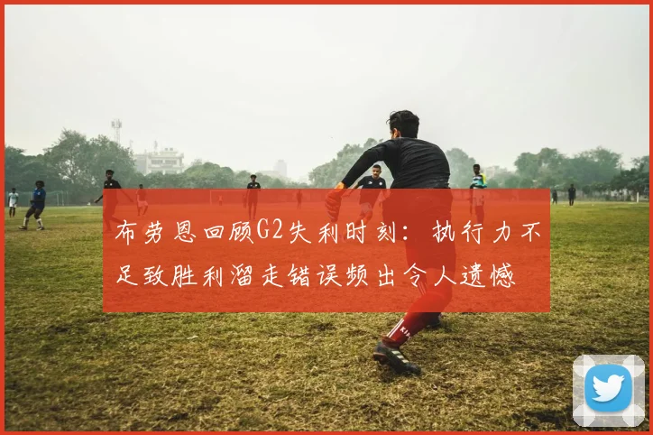 布劳恩回顾G2失利时刻：执行力不足致胜利溜走错误频出令人遗憾