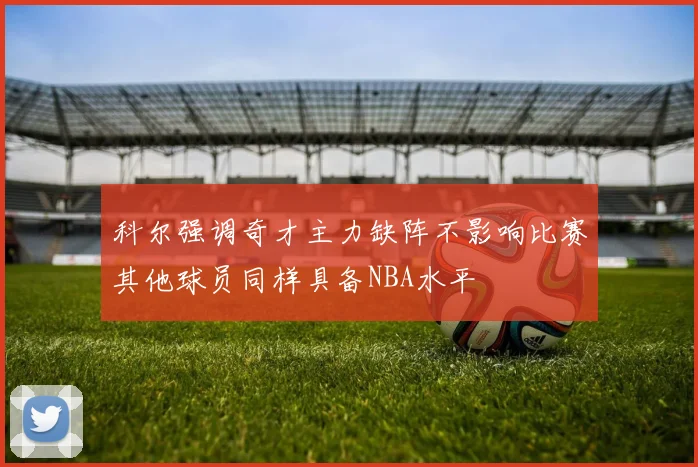 科尔强调奇才主力缺阵不影响比赛其他球员同样具备NBA水平
