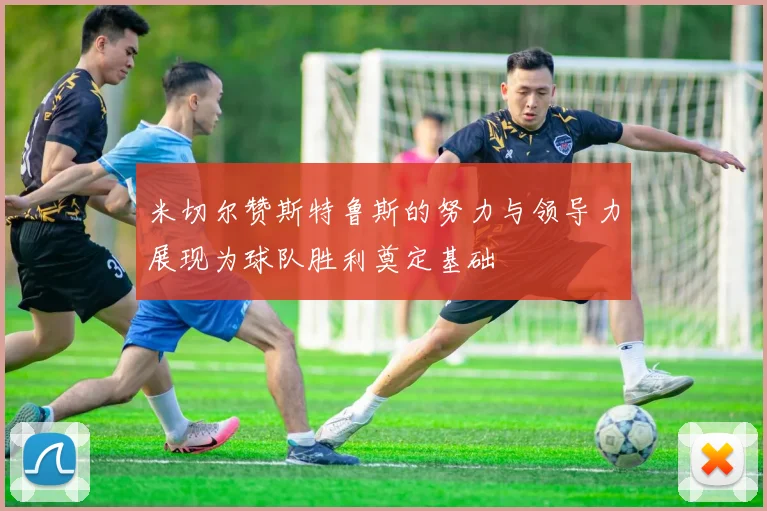 米切尔赞斯特鲁斯的努力与领导力展现为球队胜利奠定基础