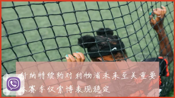 科纳特续约对利物浦未来至关重要本赛季仅索博表现稳定