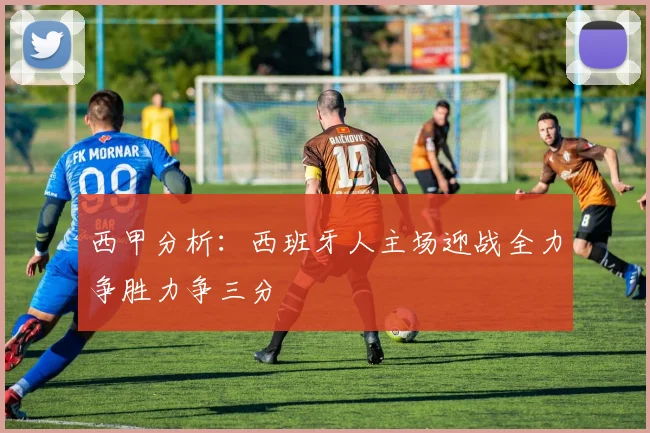 西甲分析：西班牙人主场迎战全力争胜力争三分