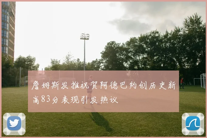 詹姆斯发推祝贺阿德巴约创历史新高83分表现引发热议