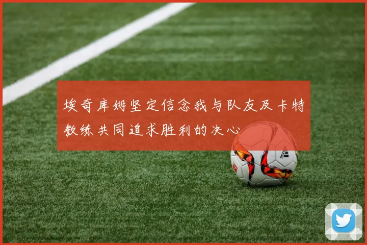 埃奇库姆坚定信念我与队友及卡特教练共同追求胜利的决心