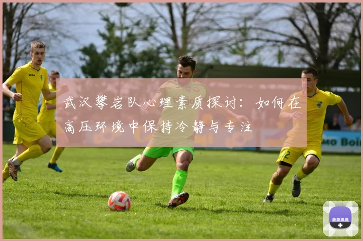 武汉攀岩队心理素质探讨：如何在高压环境中保持冷静与专注