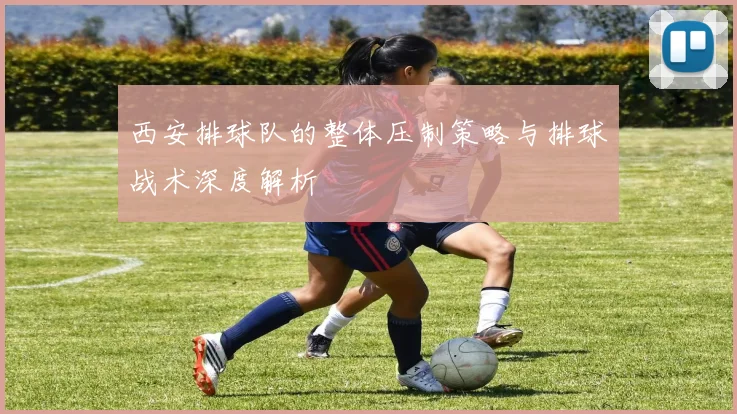 西安排球队的整体压制策略与排球战术深度解析