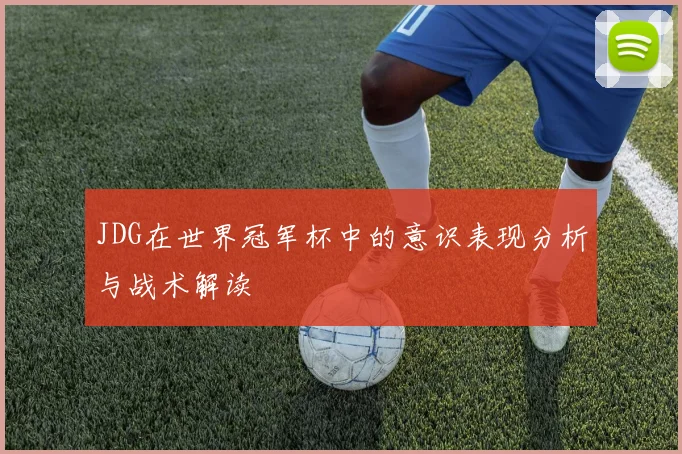 JDG在世界冠军杯中的意识表现分析与战术解读