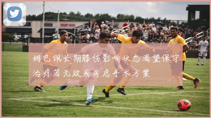 姆巴佩长期膝伤影响状态渴望保守治疗若无效或考虑手术方案